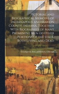 bokomslag Pictorial and Biographical Memoirs of Indianapolis and Marion County, Indiana, Together With Biographies of Many Prominent men of Other Portions of the State, Both Living and Dead