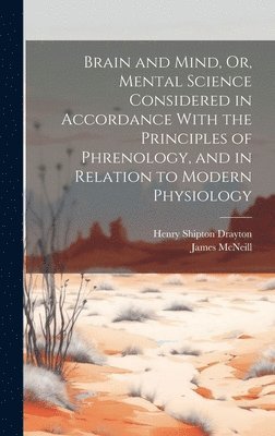 Brain and Mind, Or, Mental Science Considered in Accordance With the Principles of Phrenology, and in Relation to Modern Physiology 1