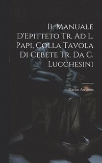 bokomslag Il Manuale D'Epitteto Tr. Ad L. Papi, Colla Tavola Di Cebete Tr. Da C. Lucchesini