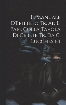 Flavius Arrianus - Manuale D'Epitteto Tr. Ad L. Papi, Colla Tavola Di Cebete Tr. Da C. Lucchesini, Inbunden