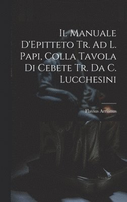 Il Manuale D'Epitteto Tr. Ad L. Papi, Colla Tavola Di Cebete Tr. Da C. Lucchesini 1