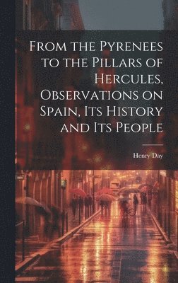 From the Pyrenees to the Pillars of Hercules [microform], Observations on Spain, Its History and Its People
