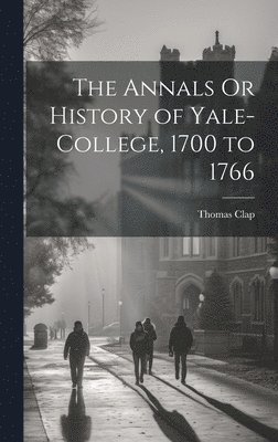 The Annals Or History of Yale-College, 1700 to 1766 1