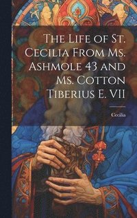 bokomslag The Life of St. Cecilia From Ms. Ashmole 43 and Ms. Cotton Tiberius E. VII
