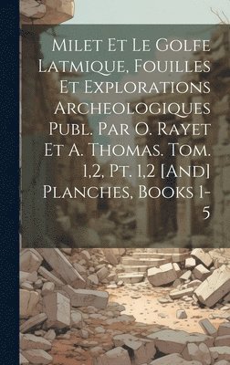 Milet Et Le Golfe Latmique, Fouilles Et Explorations Archeologiques Publ. Par O. Rayet Et A. Thomas. Tom. 1,2, Pt. 1,2 [And] Planches, Books 1-5 1