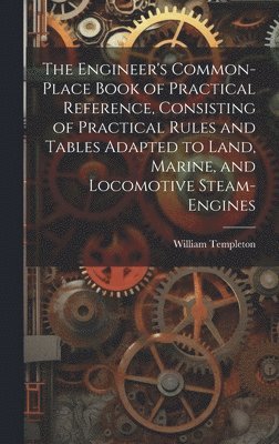 Engineer's Common-Place Book of Practical Reference, Consisting of Practical Rules and Tables Adapted to Land, Marine, and Locomotive Steam-Engines