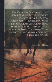bokomslag Catawba Soldier of the Civil War a Sketch of Every Soldier From Catawba County, North Carolina, With the Photograph, Biographical Sketch, and Reminiscence of Many of Them, Together With a Sketch of...