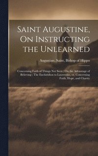 bokomslag Saint Augustine, On Instructing the Unlearned; Concerning Faith of Things Not Seen; On the Advantage of Believing; The Enchiridion to Laurentius, or, Concerning Faith, Hope, and Charity