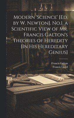 Modern 'science' [Ed. by W. Newton]. No.1. a Scientific View of Mr. Francis Galton's Theories of Heredity [In His Hereditary Genius] 1