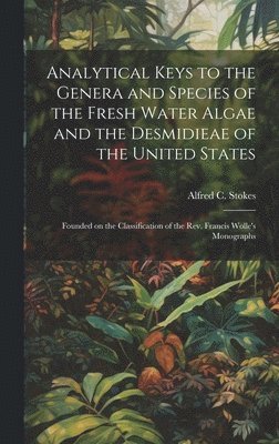 Alfred C Stokes, Alfred C. Stokes - Analytical Keys to the Genera and Species of the Fresh Water Algae and the Desmidieae of the United States, Inbunden