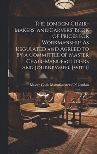 bokomslag The London Chair-Makers' and Carvers' Book of Prices for Workmanship, As Regulated and Agreed to by a Committee of Master Chair-Manufacturers and Journeymen. [With]