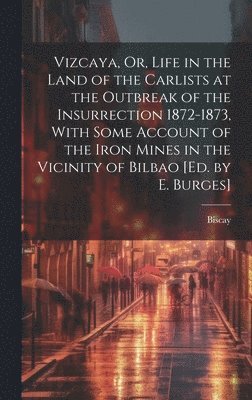 Vizcaya, Or, Life in the Land of the Carlists at the Outbreak of the Insurrection 1872-1873, With Some Account of the Iron Mines in the Vicinity of Bilbao [Ed. by E. Burges] 1