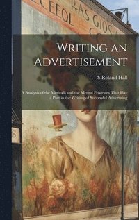 bokomslag Writing an Advertisement; a Analysis of the Methods and the Mental Processes That Play a Part in the Writing of Successful Advertising