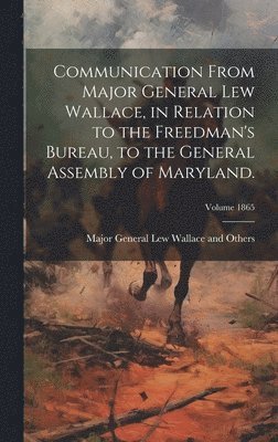 Communication From Major General Lew Wallace, in Relation to the Freedman's Bureau, to the General Assembly of Maryland.; Volume 1865 1