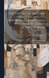 bokomslag The History of Brother General Lafayette's Fraternal Connections With the R.W. Grand Lodge, F. & A.M., of Pennsylvania