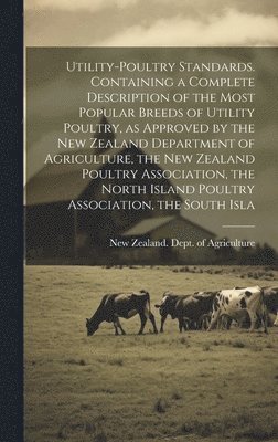 Utility-poultry Standards. Containing a Complete Description of the Most Popular Breeds of Utility Poultry, as Approved by the New Zealand Department of Agriculture, the New Zealand Poultry Association, the North Island Poultry Association, the South Isla