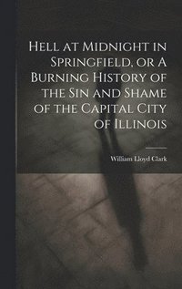 bokomslag Hell at Midnight in Springfield, or A Burning History of the sin and Shame of the Capital City of Illinois