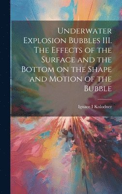 bokomslag Underwater Explosion Bubbles III. The Effects of the Surface and the Bottom on the Shape and Motion of the Bubble