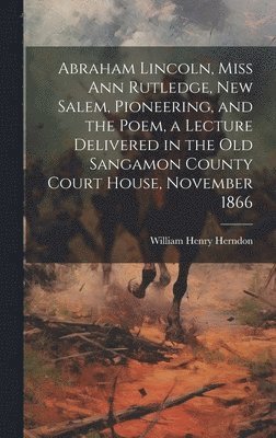 bokomslag Abraham Lincoln, Miss Ann Rutledge, New Salem, Pioneering, and the Poem, a Lecture Delivered in the old Sangamon County Court House, November 1866