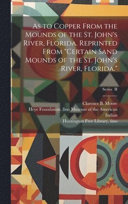 As to Copper From the Mounds of the St. John's River, Florida. Reprinted From &quot;Certain Sand Mounds of the St. John's River, Florida.&quot;; Series II 1