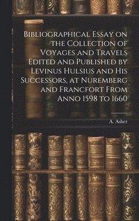 bokomslag Bibliographical Essay on the Collection of Voyages and Travels Edited and Published by Levinus Hulsius and his Successors, at Nuremberg and Francfort From Anno 1598 to 1660