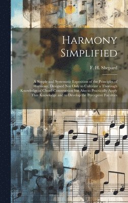 Harmony Simplified; a Simple and Systematic Exposition of the Principles of Harmony, Designed not Only to Cultivate a Thorough Knowledge of Chord-construction but Also to Practically Apply That 1