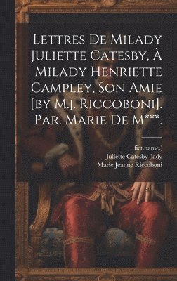 Lettres De Milady Juliette Catesby,  Milady Henriette Campley, Son Amie [by M.j. Riccoboni]. Par. Marie De M***. 1
