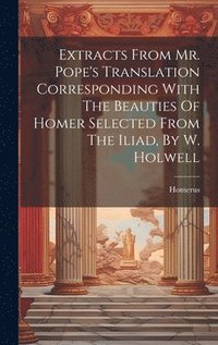 bokomslag Extracts From Mr. Pope's Translation Corresponding With The Beauties Of Homer Selected From The Iliad, By W. Holwell