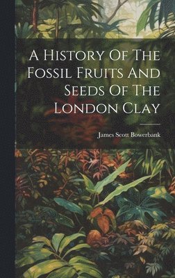 James Scott Bowerbank - History Of The Fossil Fruits And Seeds Of The London Clay, Inbunden