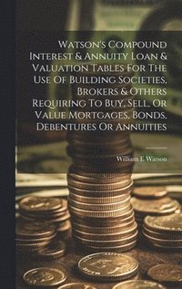 bokomslag Watson's Compound Interest & Annuity Loan & Valuation Tables For The Use Of Building Societies, Brokers & Others Requiring To Buy, Sell, Or Value Mortgages, Bonds, Debentures Or Annuities