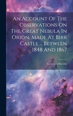 bokomslag An Account Of The Observations On The Great Nebula In Orion, Made At Birr Castle ... Between 1848 And 1867