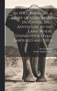 bokomslag In Wild Rhodesia, a Story of Missionary Enterprise and Adventure in the Land Where Livingstone Lived, Laboured and Died