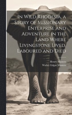 In Wild Rhodesia, a Story of Missionary Enterprise and Adventure in the Land Where Livingstone Lived, Laboured and Died 1