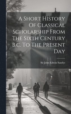 bokomslag Short History Of Classical Scholarship From The Sixth Century B.c. To The Present Day
