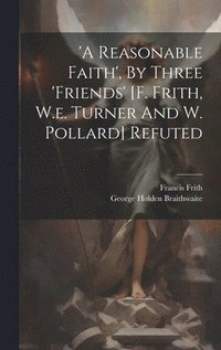 bokomslag 'a Reasonable Faith', By Three 'friends' [f. Frith, W.e. Turner And W. Pollard] Refuted