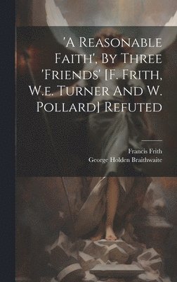 'a Reasonable Faith', By Three 'friends' [f. Frith, W.e. Turner And W. Pollard] Refuted 1