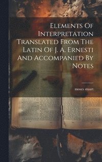 bokomslag Elements Of Interpretation Translated From The Latin Of J. A. Ernesti And Accompanied By Notes