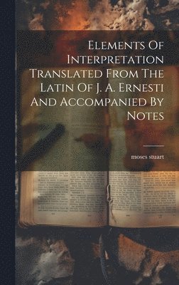 bokomslag Elements Of Interpretation Translated From The Latin Of J. A. Ernesti And Accompanied By Notes