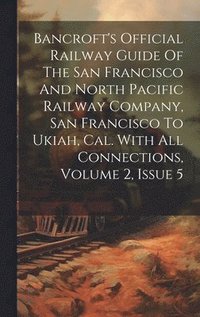 bokomslag Bancroft's Official Railway Guide Of The San Francisco And North Pacific Railway Company, San Francisco To Ukiah, Cal. With All Connections, Volume 2, Issue 5