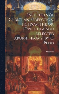 Institutes Of Christian Perfection, Tr. From The Gr. [opuscula And Selected Apophthegms] By G. Penn 1