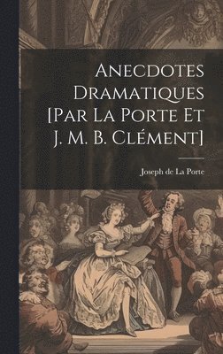 Anecdotes Dramatiques [par La Porte Et J. M. B. Clment] 1
