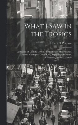 bokomslag What I saw in the Tropics; a Record of Visits to Ceylon, the Federaed Malay States, Mexico, Nicaragua, Costa Rica, Republic of Panama, Columbia, Jamaica, Hawaii