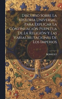 Bossuet - Discurso Sobre La Historia Universal, Para Explicar La Continuación Perpetua De La Religión Y Las Varias Mutaciones De Los Imperios, Inbunden