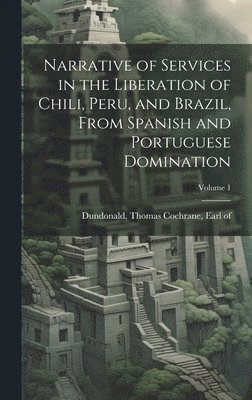 Narrative of Services in the Liberation of Chili, Peru, and Brazil, From Spanish and Portuguese Domination; Volume 1, Inbunden