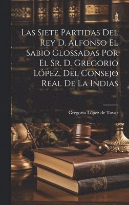 bokomslag Siete Partidas Del Rey D. Alfonso El Sabio Glossadas Por El Sr. D. Gregorio López, Del Consejo Real De La Indias
