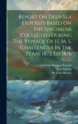 Report On Deep-sea Deposits Based On The Specimens Collected During The Voyage Of H. M. S. Challenger In The Years 1872 To 1876 1