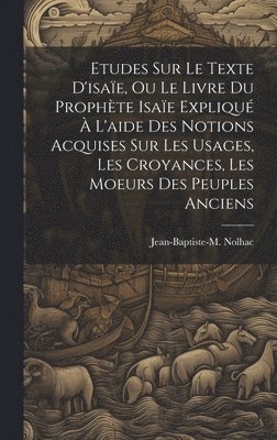 bokomslag Etudes Sur Le Texte D'isaïe, Ou Le Livre Du Prophète Isaïe Expliqué À L'aide Des Notions Acquises Sur Les Usages, Les Croyances, Les Moeurs Des Peuples Anciens