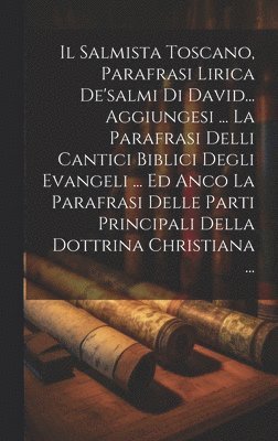 Anonymous - Salmista Toscano, Parafrasi Lirica De'salmi Di David... Aggiungesi ... La Parafrasi Delli Cantici Biblici Degli Evangeli ... Ed Anco La Parafrasi Delle Parti Principali Della Dottrina Christiana ..., Inbunden