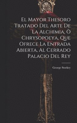 El Mayor Thesoro Tratado Del Arte De La Alchimia,  Chrysopoeya, Que Ofrece La Entrada Abierta, Al Cerrado Palacio Del Rey 1