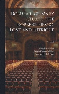 bokomslag Don Carlos, Mary Stuart, The Robbers, Fiesco, Love and Intrigue; Volume 3